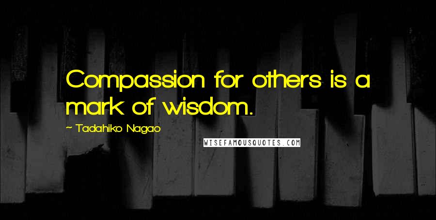 Tadahiko Nagao Quotes: Compassion for others is a mark of wisdom.