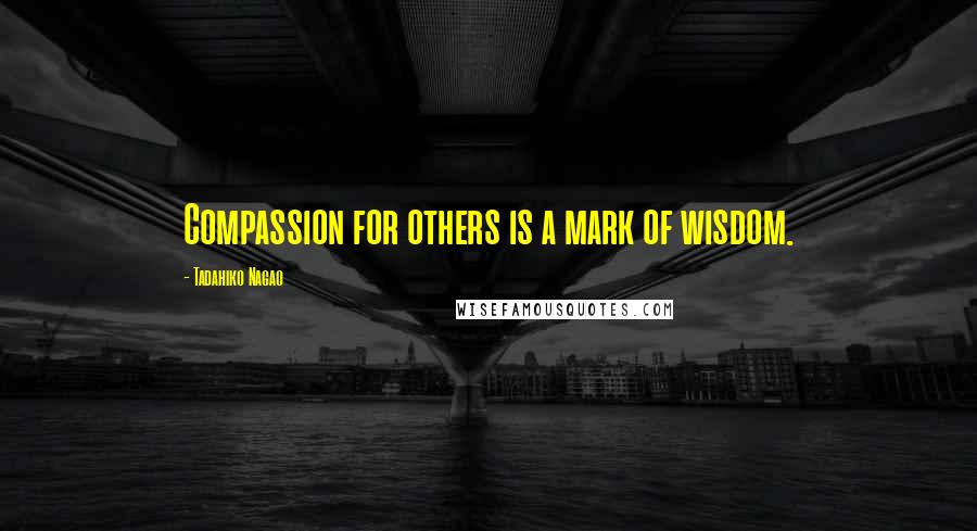 Tadahiko Nagao Quotes: Compassion for others is a mark of wisdom.