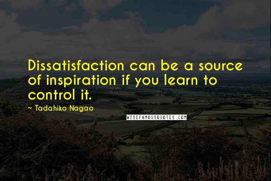 Tadahiko Nagao Quotes: Dissatisfaction can be a source of inspiration if you learn to control it.