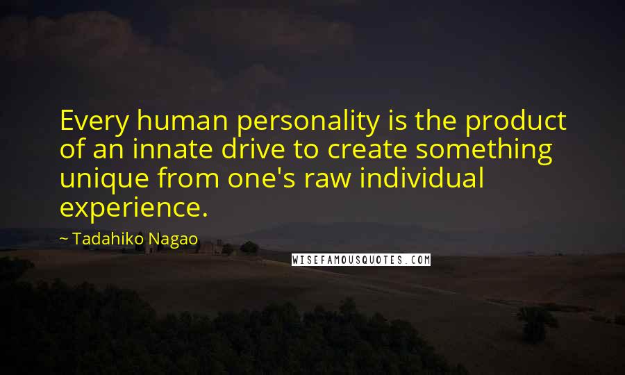 Tadahiko Nagao Quotes: Every human personality is the product of an innate drive to create something unique from one's raw individual experience.