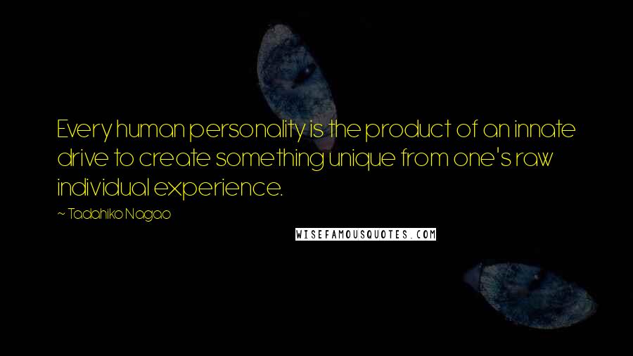 Tadahiko Nagao Quotes: Every human personality is the product of an innate drive to create something unique from one's raw individual experience.