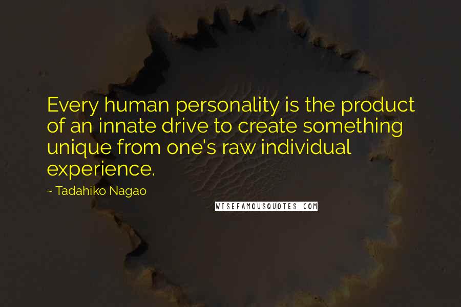 Tadahiko Nagao Quotes: Every human personality is the product of an innate drive to create something unique from one's raw individual experience.