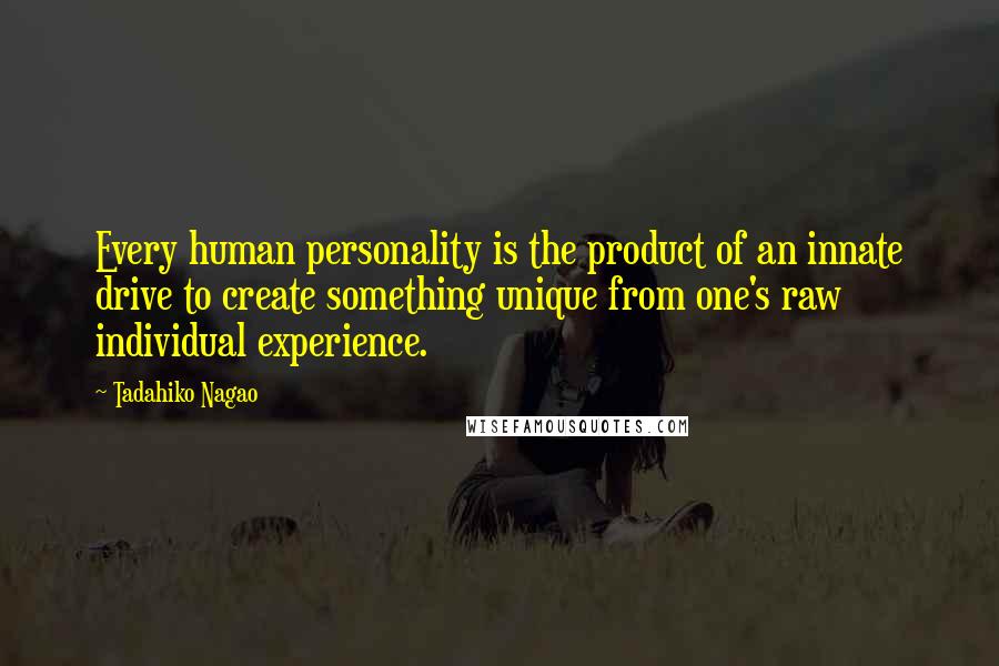 Tadahiko Nagao Quotes: Every human personality is the product of an innate drive to create something unique from one's raw individual experience.