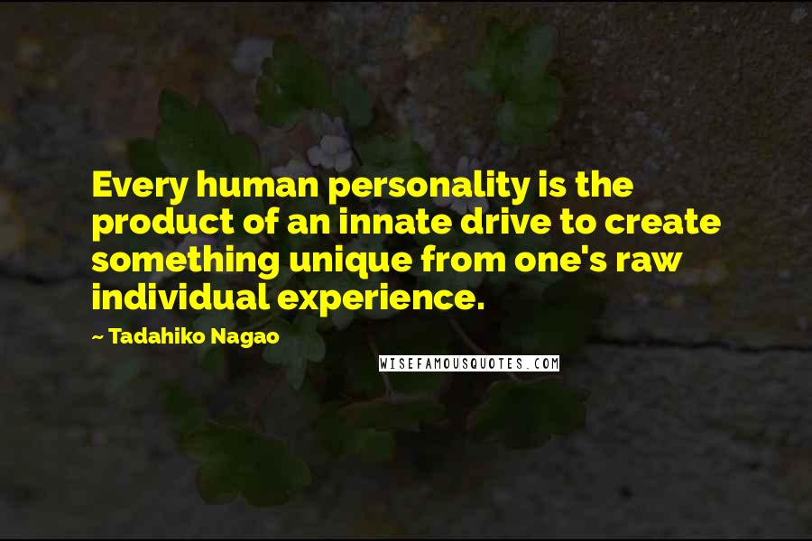 Tadahiko Nagao Quotes: Every human personality is the product of an innate drive to create something unique from one's raw individual experience.