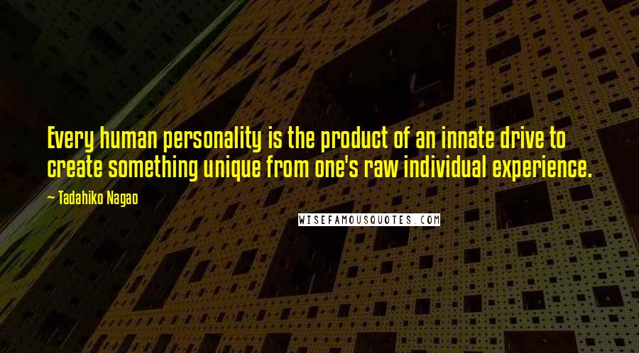 Tadahiko Nagao Quotes: Every human personality is the product of an innate drive to create something unique from one's raw individual experience.