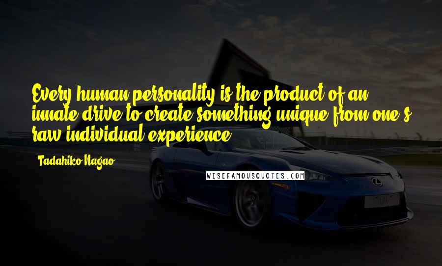 Tadahiko Nagao Quotes: Every human personality is the product of an innate drive to create something unique from one's raw individual experience.