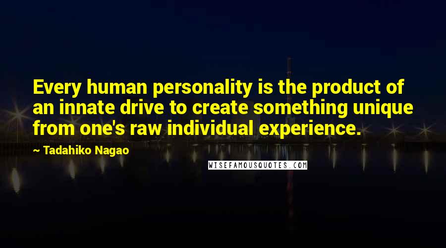 Tadahiko Nagao Quotes: Every human personality is the product of an innate drive to create something unique from one's raw individual experience.