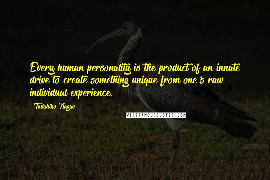 Tadahiko Nagao Quotes: Every human personality is the product of an innate drive to create something unique from one's raw individual experience.