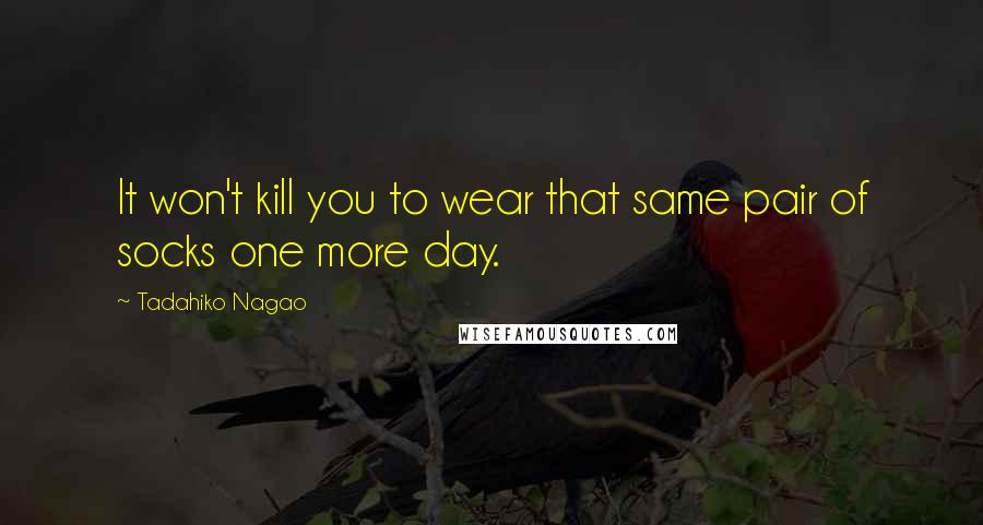 Tadahiko Nagao Quotes: It won't kill you to wear that same pair of socks one more day.