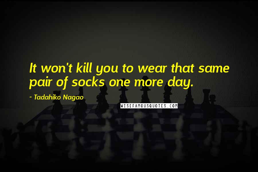 Tadahiko Nagao Quotes: It won't kill you to wear that same pair of socks one more day.