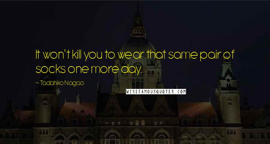 Tadahiko Nagao Quotes: It won't kill you to wear that same pair of socks one more day.