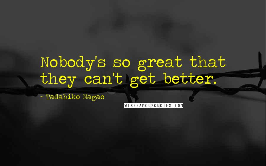 Tadahiko Nagao Quotes: Nobody's so great that they can't get better.