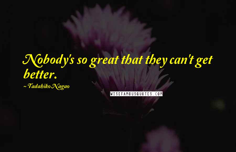 Tadahiko Nagao Quotes: Nobody's so great that they can't get better.