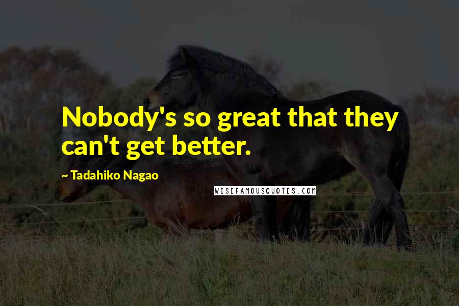 Tadahiko Nagao Quotes: Nobody's so great that they can't get better.