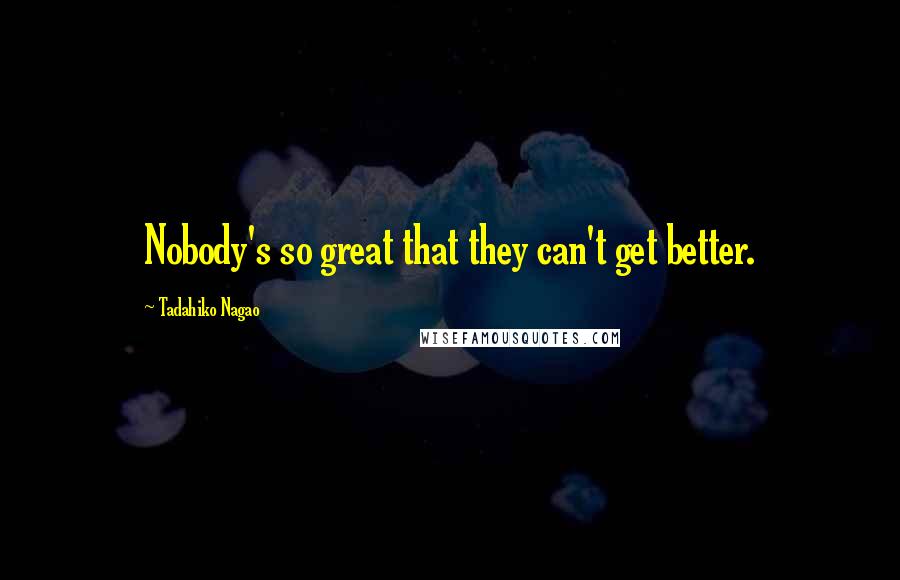 Tadahiko Nagao Quotes: Nobody's so great that they can't get better.