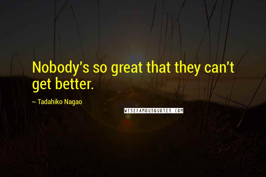 Tadahiko Nagao Quotes: Nobody's so great that they can't get better.