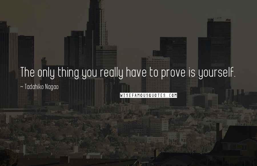 Tadahiko Nagao Quotes: The only thing you really have to prove is yourself.