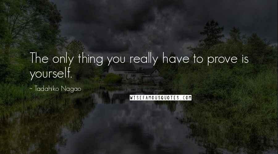 Tadahiko Nagao Quotes: The only thing you really have to prove is yourself.