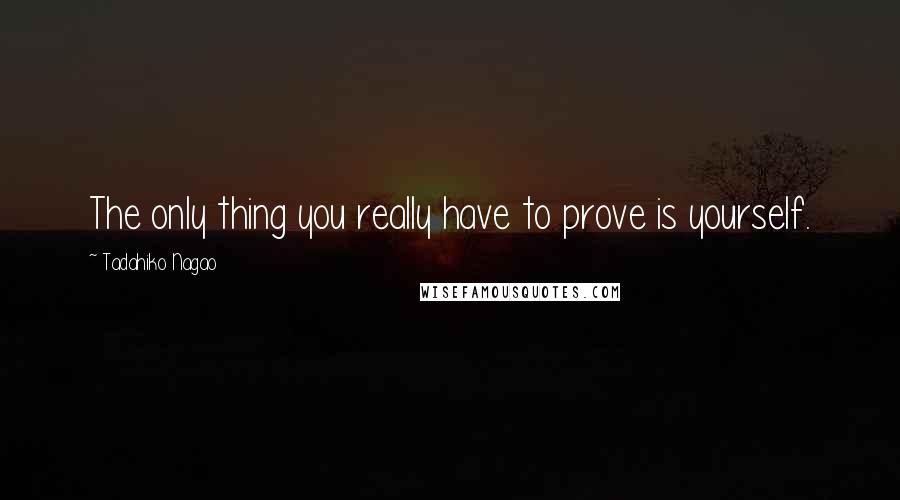 Tadahiko Nagao Quotes: The only thing you really have to prove is yourself.