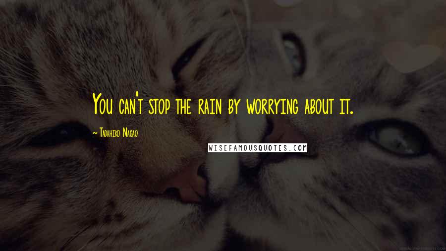 Tadahiko Nagao Quotes: You can't stop the rain by worrying about it.