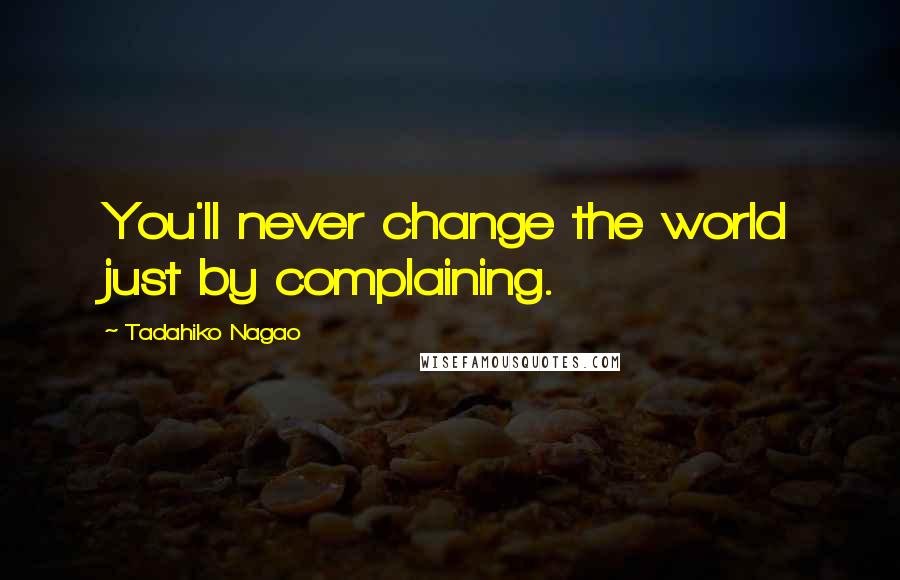 Tadahiko Nagao Quotes: You'll never change the world just by complaining.