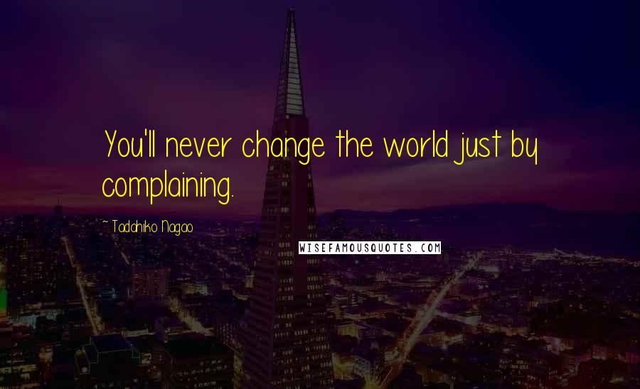 Tadahiko Nagao Quotes: You'll never change the world just by complaining.