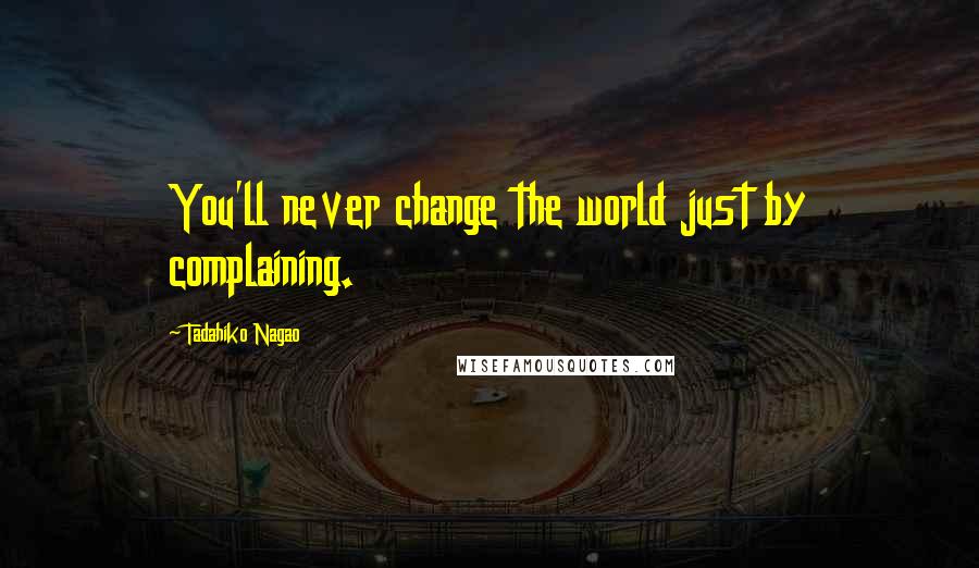 Tadahiko Nagao Quotes: You'll never change the world just by complaining.