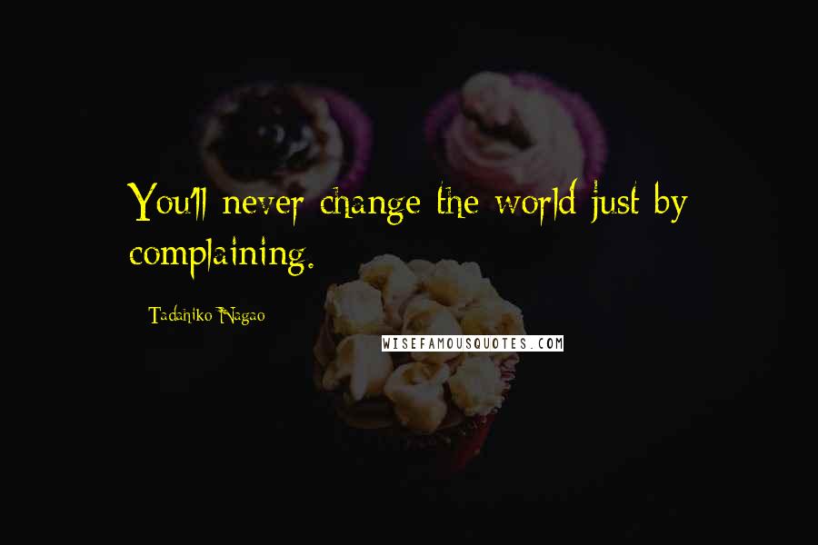 Tadahiko Nagao Quotes: You'll never change the world just by complaining.