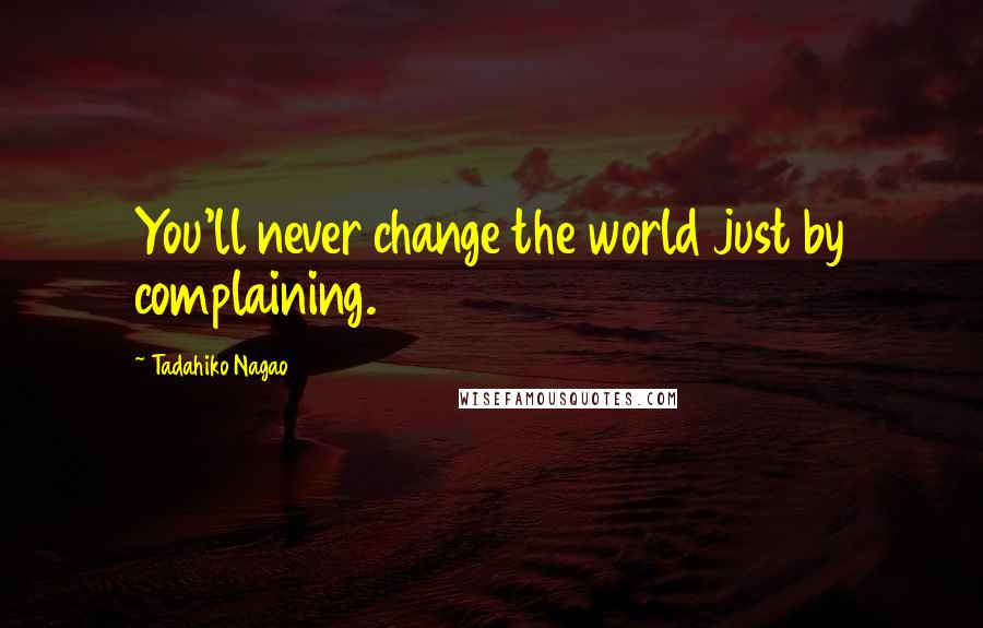 Tadahiko Nagao Quotes: You'll never change the world just by complaining.