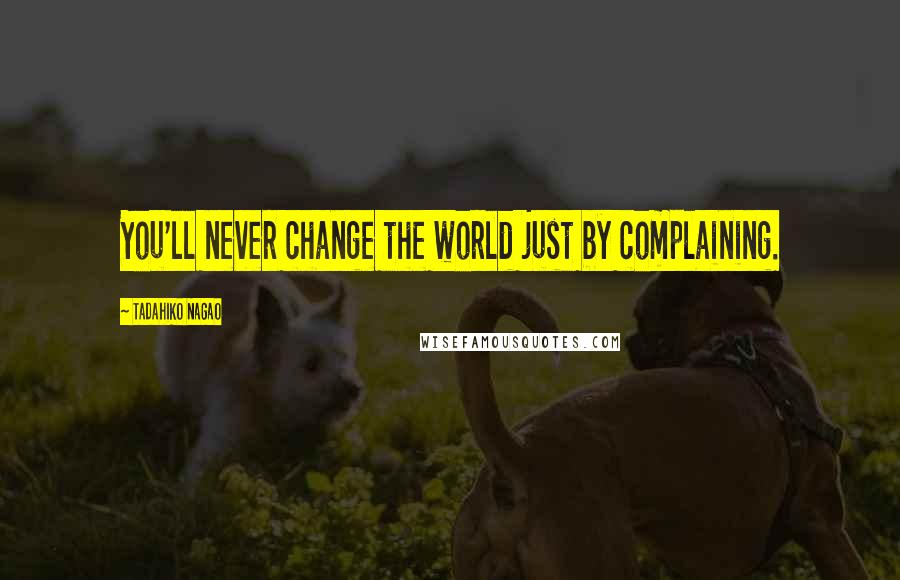 Tadahiko Nagao Quotes: You'll never change the world just by complaining.