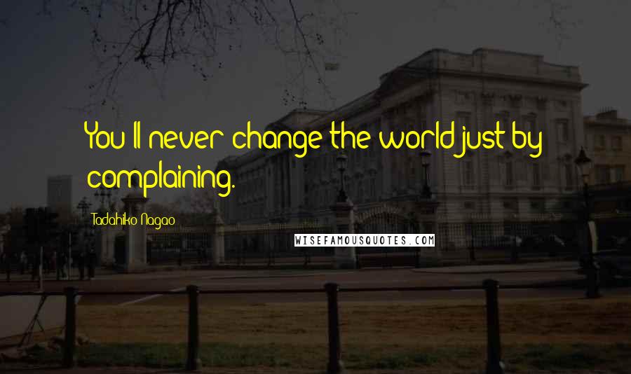 Tadahiko Nagao Quotes: You'll never change the world just by complaining.