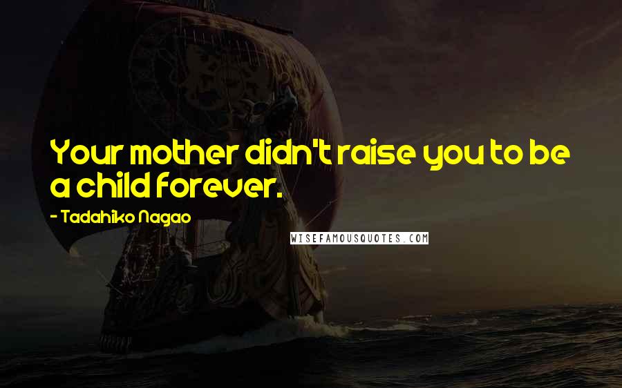 Tadahiko Nagao Quotes: Your mother didn't raise you to be a child forever.