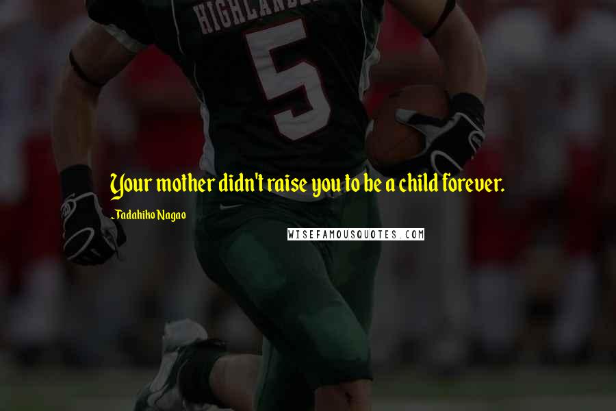 Tadahiko Nagao Quotes: Your mother didn't raise you to be a child forever.