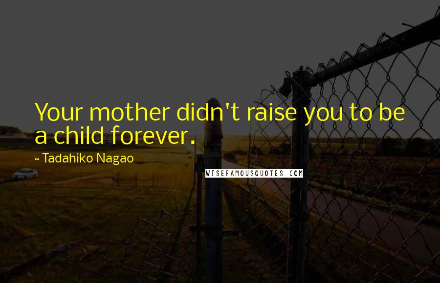 Tadahiko Nagao Quotes: Your mother didn't raise you to be a child forever.