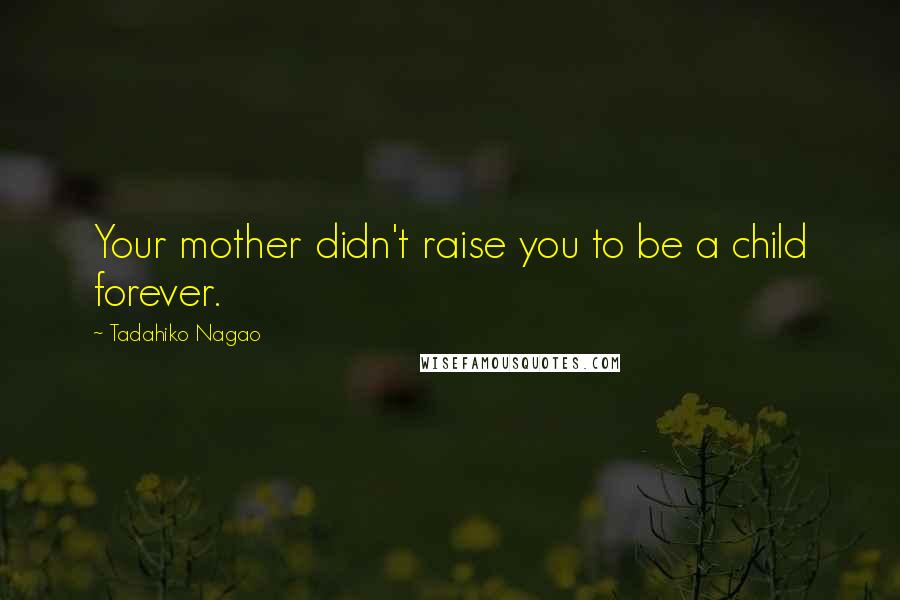 Tadahiko Nagao Quotes: Your mother didn't raise you to be a child forever.