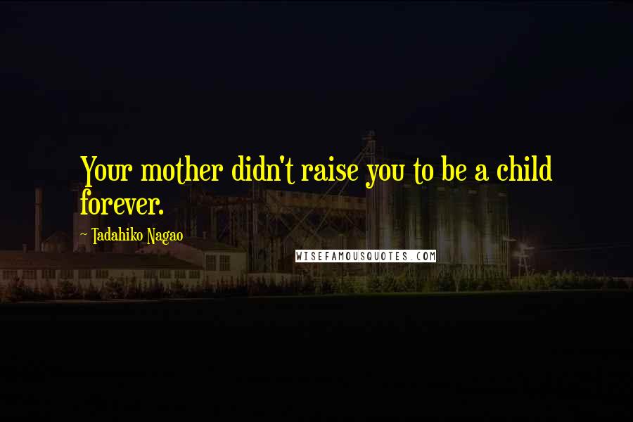 Tadahiko Nagao Quotes: Your mother didn't raise you to be a child forever.