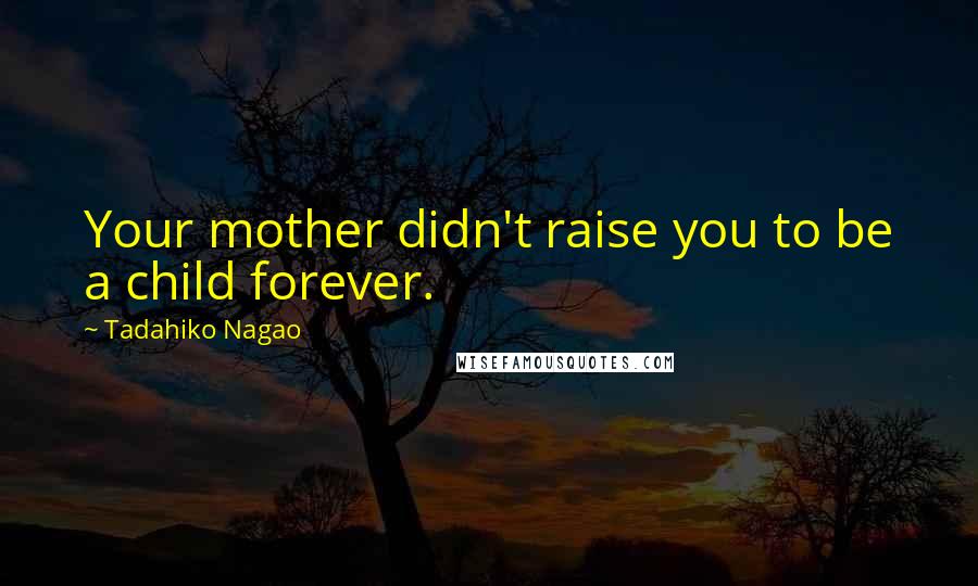 Tadahiko Nagao Quotes: Your mother didn't raise you to be a child forever.