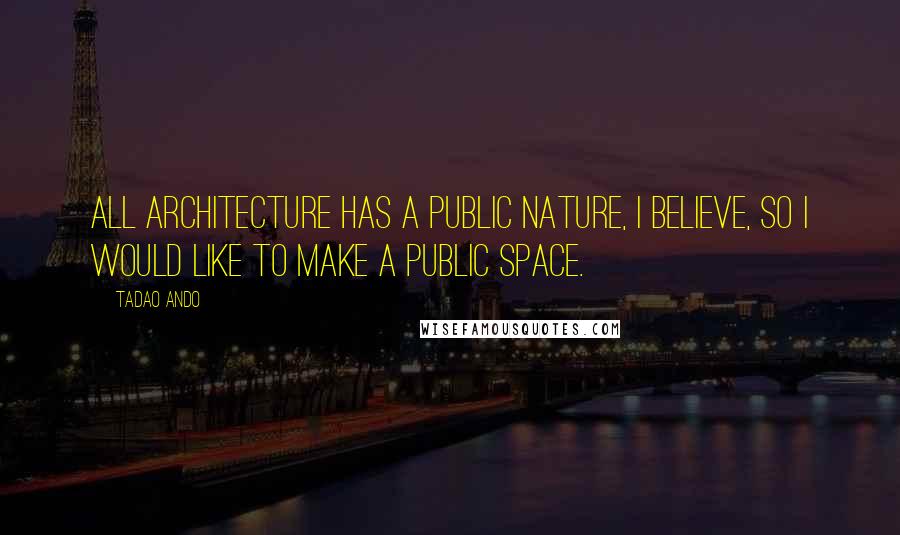 Tadao Ando Quotes: All architecture has a public nature, I believe, so I would like to make a public space.