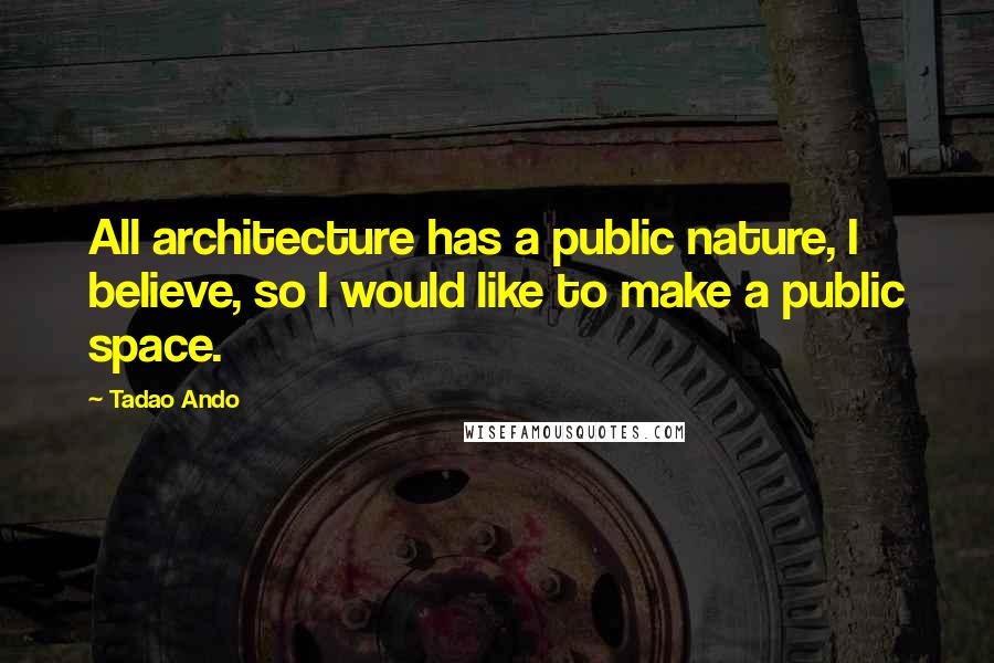 Tadao Ando Quotes: All architecture has a public nature, I believe, so I would like to make a public space.