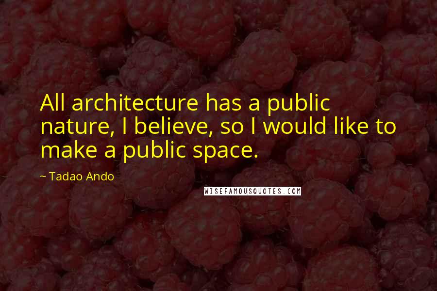 Tadao Ando Quotes: All architecture has a public nature, I believe, so I would like to make a public space.