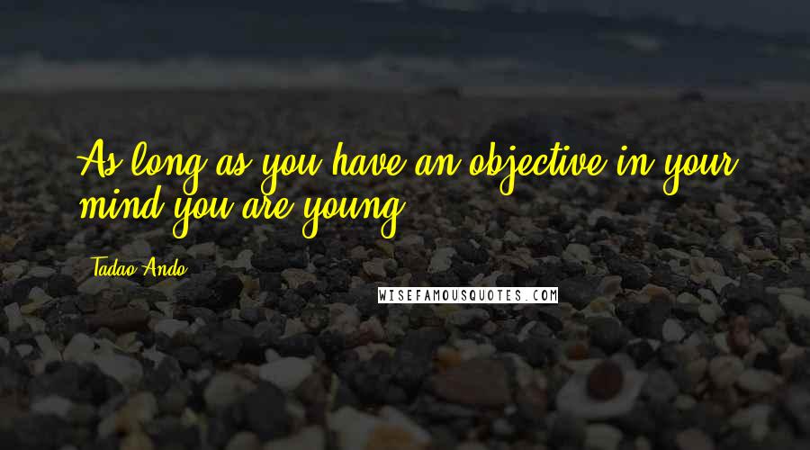 Tadao Ando Quotes: As long as you have an objective in your mind you are young.