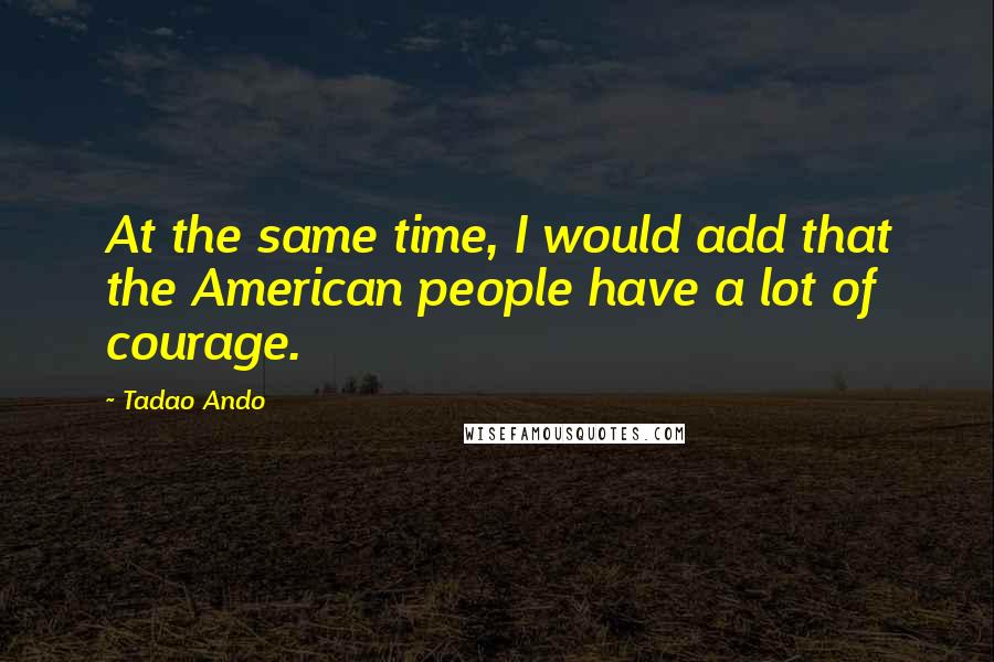 Tadao Ando Quotes: At the same time, I would add that the American people have a lot of courage.