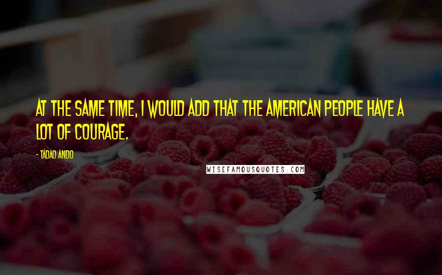 Tadao Ando Quotes: At the same time, I would add that the American people have a lot of courage.