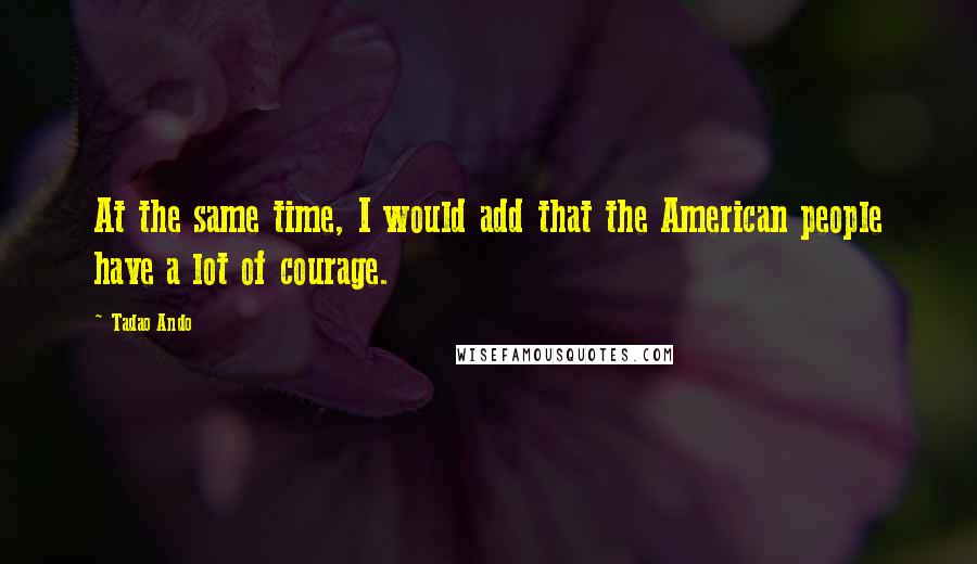 Tadao Ando Quotes: At the same time, I would add that the American people have a lot of courage.