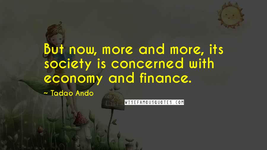 Tadao Ando Quotes: But now, more and more, its society is concerned with economy and finance.