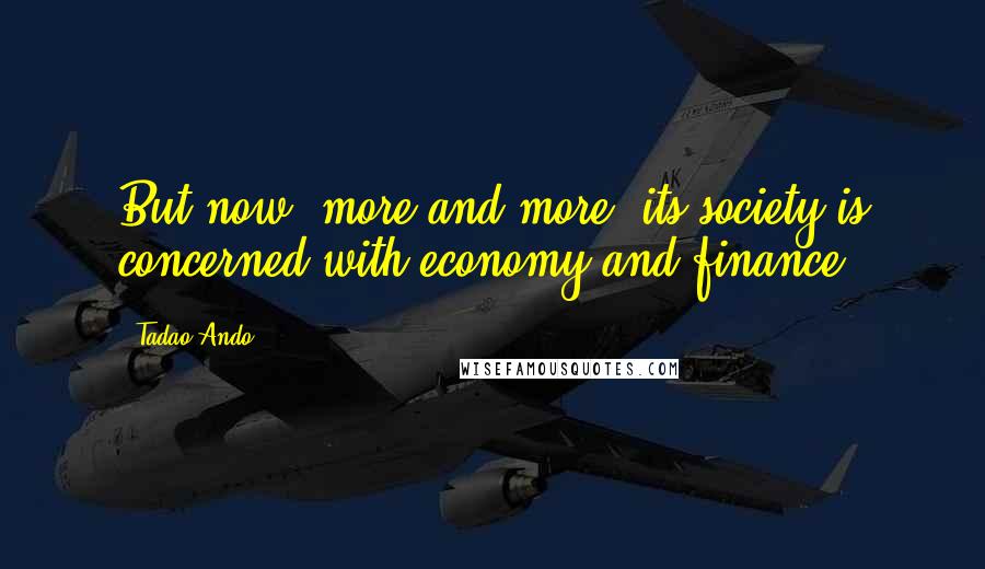 Tadao Ando Quotes: But now, more and more, its society is concerned with economy and finance.