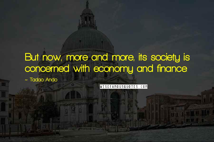 Tadao Ando Quotes: But now, more and more, its society is concerned with economy and finance.