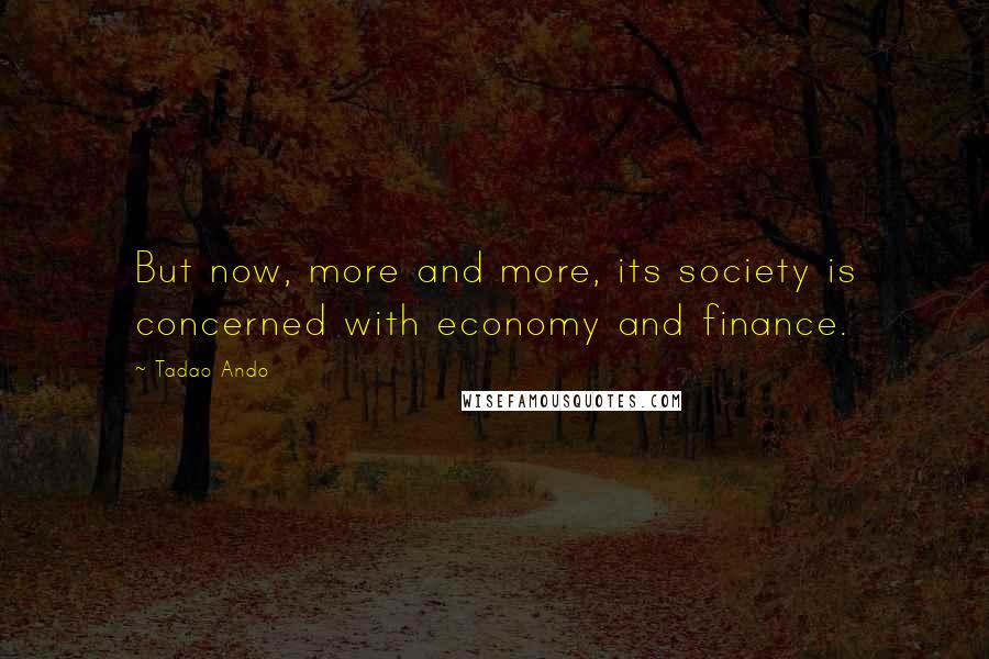 Tadao Ando Quotes: But now, more and more, its society is concerned with economy and finance.