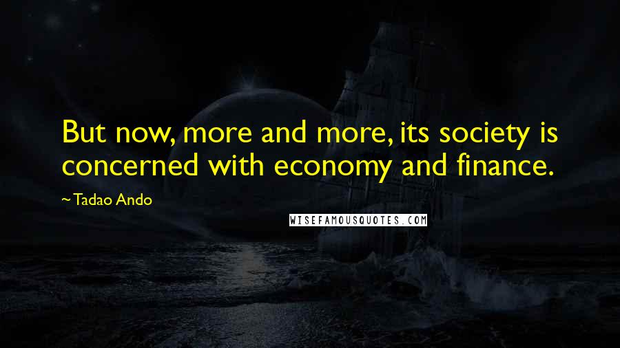 Tadao Ando Quotes: But now, more and more, its society is concerned with economy and finance.