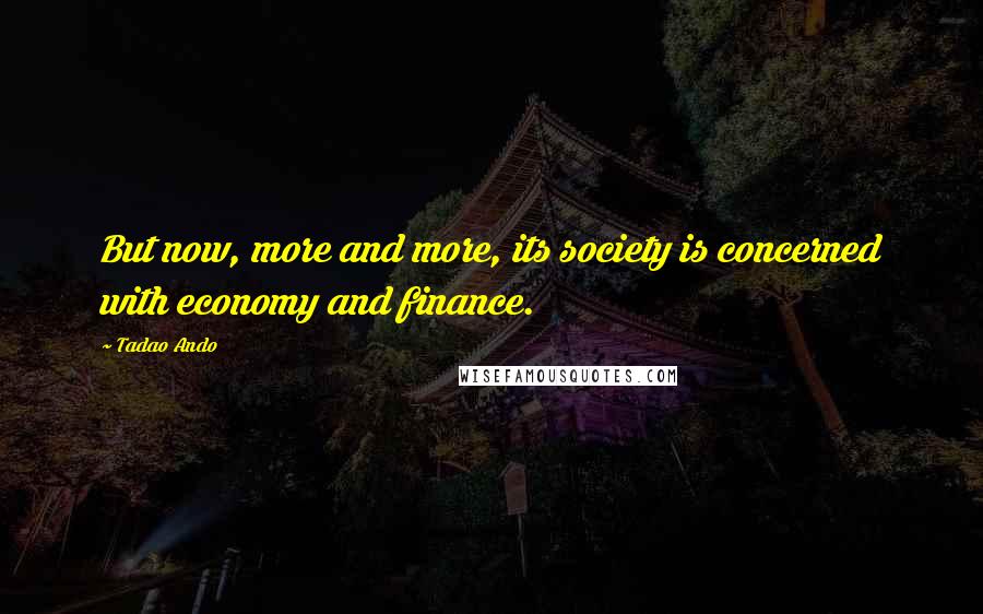 Tadao Ando Quotes: But now, more and more, its society is concerned with economy and finance.